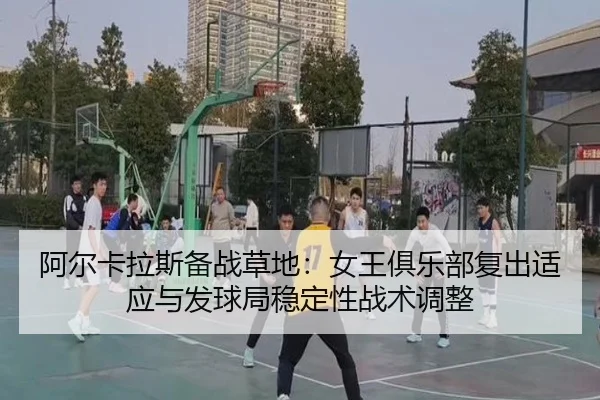 阿尔卡拉斯备战草地：女王俱乐部复出适应与发球局稳定性战术调整（j9 game）