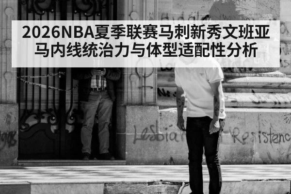 2026NBA夏季联赛马刺新秀文班亚马内线统治力与体型适配性分析 - j9 game