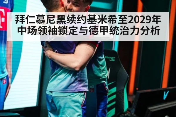 拜仁慕尼黑续约基米希至2029年中场领袖锁定与德甲统治力分析 - j9 game