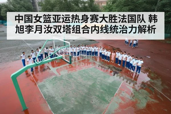 中国女篮亚运热身赛大胜法国队 韩旭李月汝双塔组合内线统治力解析