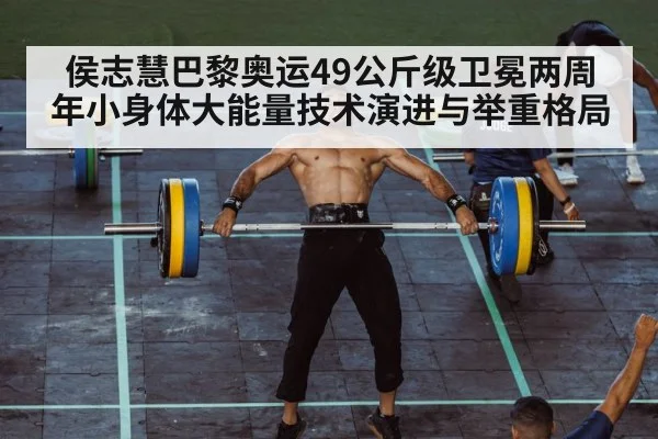 侯志慧巴黎奥运49公斤级卫冕两周年小身体大能量技术演进与举重格局