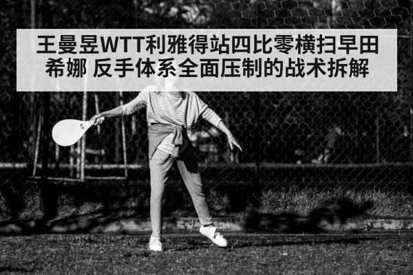 王曼昱WTT利雅得站四比零横扫早田希娜 反手体系全面压制的战术拆解