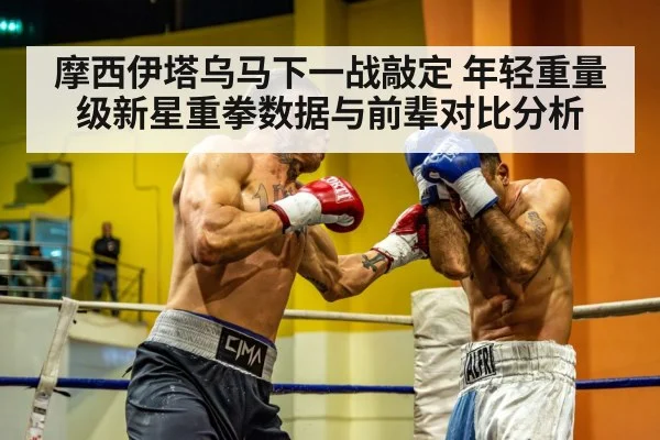 摩西伊塔乌马下一战敲定 年轻重量级新星重拳数据与前辈对比分析（j9 game）