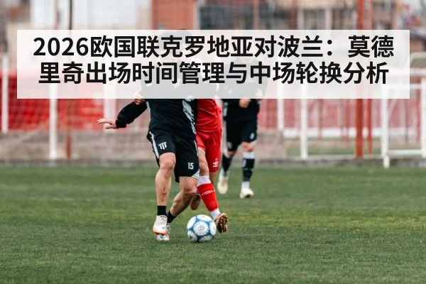 2026欧国联克罗地亚对波兰：莫德里奇出场时间管理与中场轮换分析
