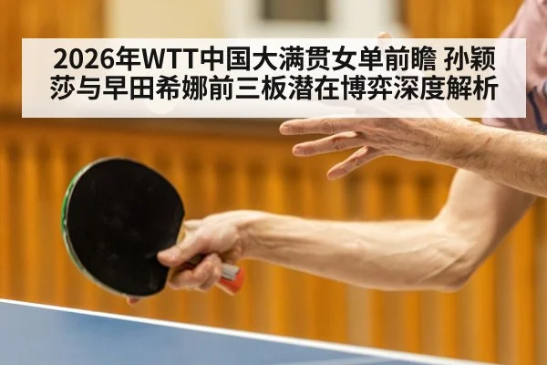 2026年WTT中国大满贯女单前瞻 孙颖莎与早田希娜前三板潜在博弈深度解析