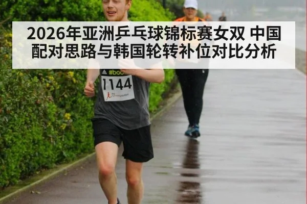 2026年亚洲乒乓球锦标赛女双 中国配对思路与韩国轮转补位对比分析