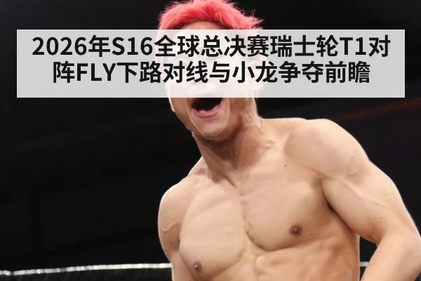 2026年S16全球总决赛瑞士轮T1对阵FLY下路对线与小龙争夺前瞻