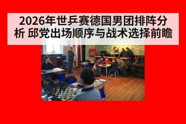 2026年世乒赛德国男团排阵分析 邱党出场顺序与战术选择前瞻