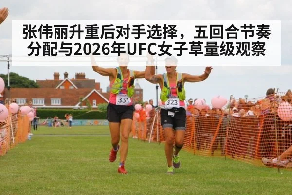 张伟丽升重后对手选择，五回合节奏分配与2026年UFC女子草量级观察