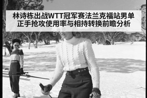 林诗栋出战WTT冠军赛法兰克福站男单 正手抢攻使用率与相持转换前瞻分析