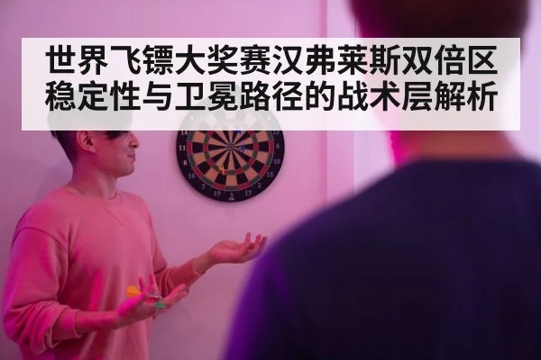 世界飞镖大奖赛汉弗莱斯双倍区稳定性与卫冕路径的战术层解析