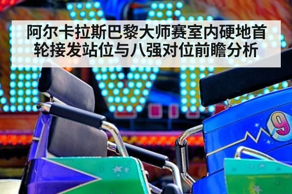 阿尔卡拉斯巴黎大师赛室内硬地首轮接发站位与八强对位前瞻分析（j9 game）